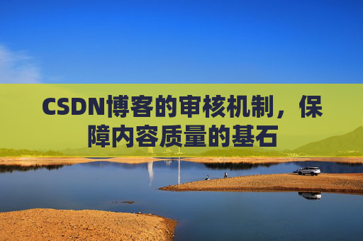 CSDN博客的审核机制，保障内容质量的基石